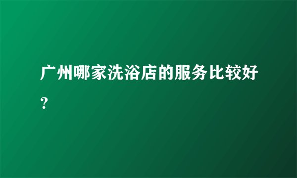 广州哪家洗浴店的服务比较好?