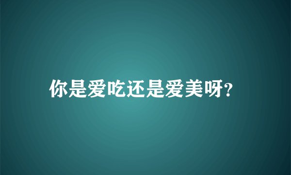 你是爱吃还是爱美呀？