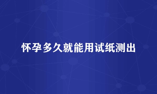 怀孕多久就能用试纸测出
