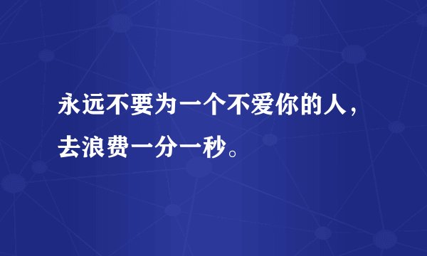 永远不要为一个不爱你的人，去浪费一分一秒。