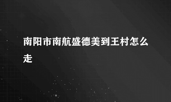 南阳市南航盛德美到王村怎么走