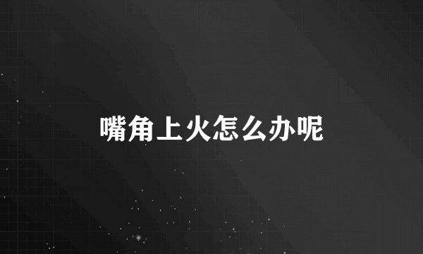 嘴角上火怎么办呢