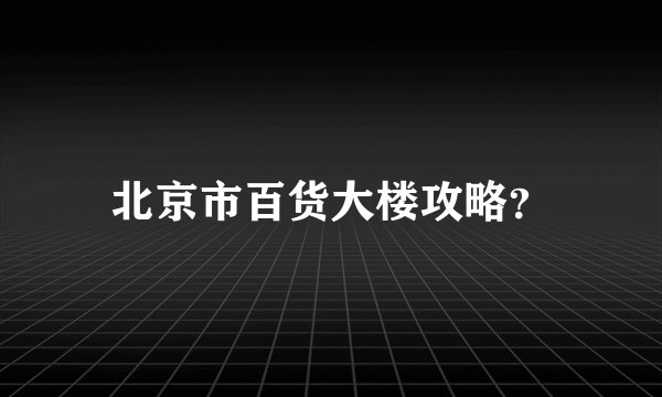 北京市百货大楼攻略?