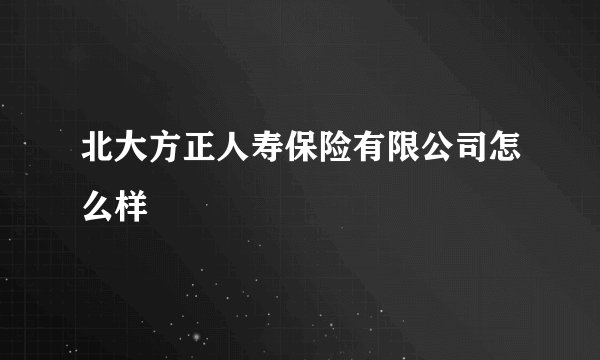 北大方正人寿保险有限公司怎么样