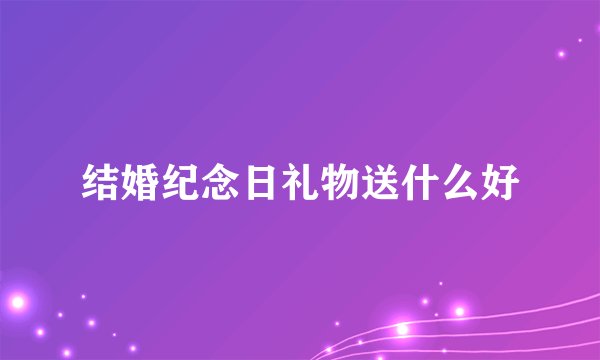结婚纪念日礼物送什么好