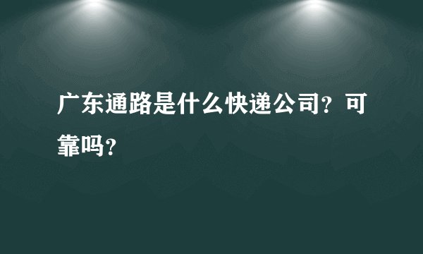 广东通路是什么快递公司？可靠吗？