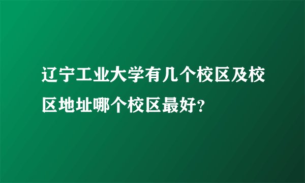 辽宁工业大学有几个校区及校区地址哪个校区最好？