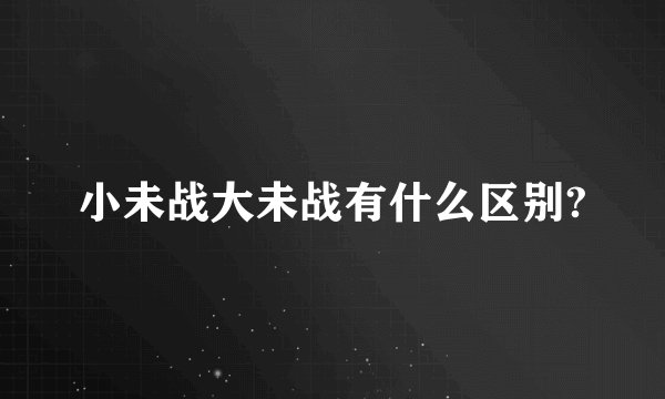小未战大未战有什么区别?
