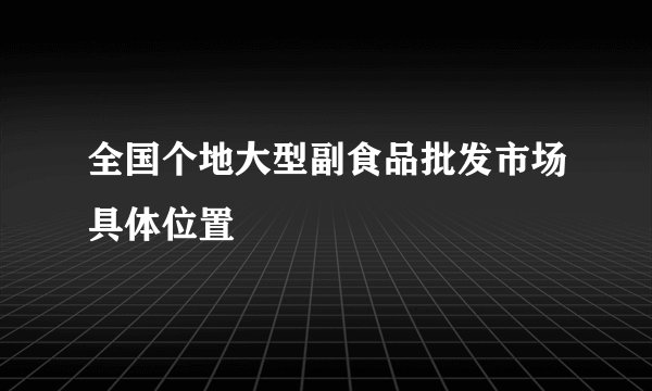 全国个地大型副食品批发市场具体位置