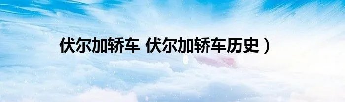 伏尔加轿车 伏尔加轿车历史)