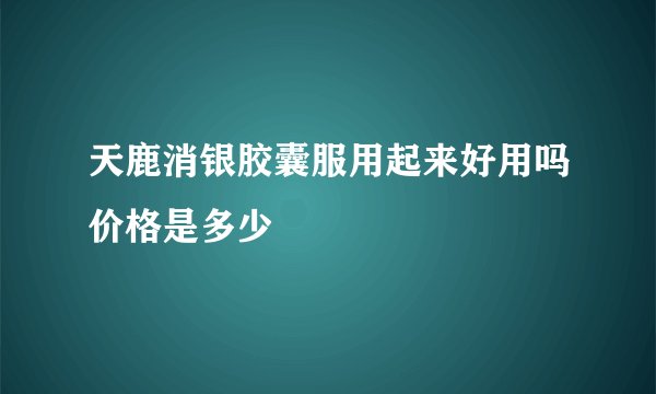 天鹿消银胶囊服用起来好用吗价格是多少