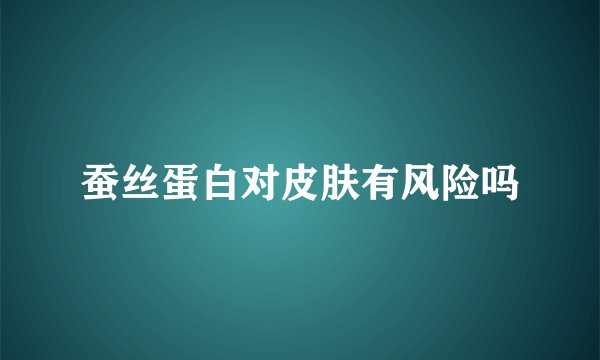 蚕丝蛋白对皮肤有风险吗