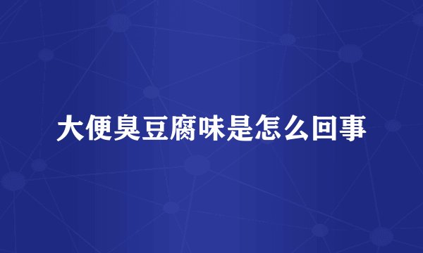 大便臭豆腐味是怎么回事