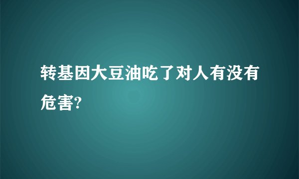 转基因大豆油吃了对人有没有危害?