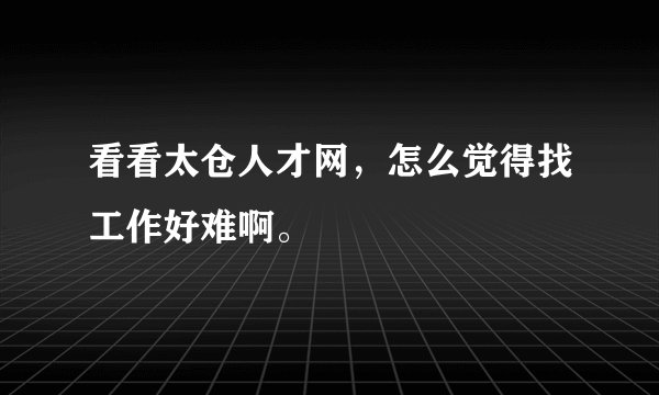 看看太仓人才网，怎么觉得找工作好难啊。