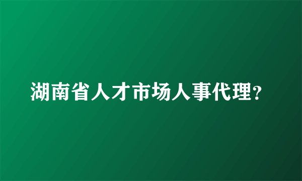 湖南省人才市场人事代理？