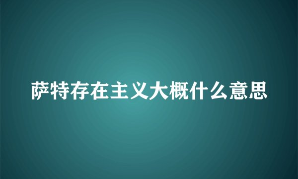 萨特存在主义大概什么意思