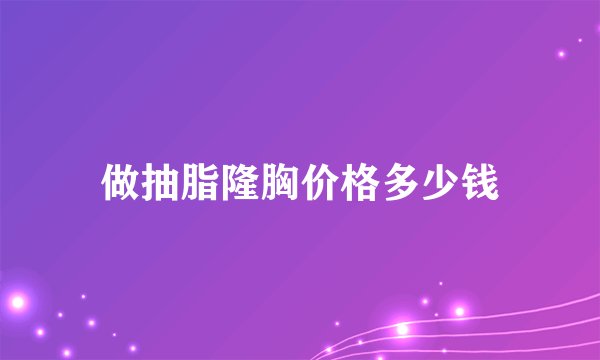 做抽脂隆胸价格多少钱