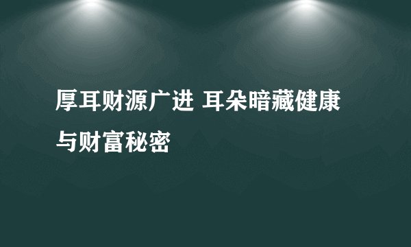 厚耳财源广进 耳朵暗藏健康与财富秘密