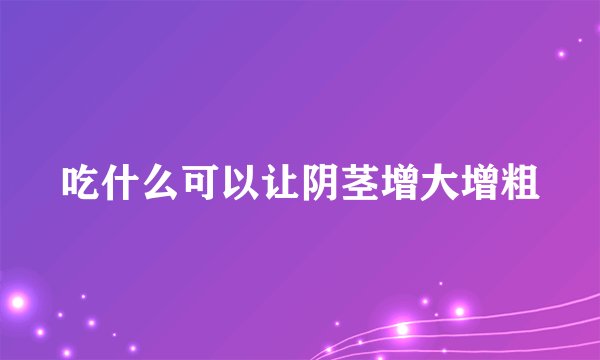 吃什么可以让阴茎增大增粗