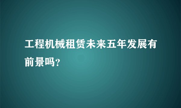 工程机械租赁未来五年发展有前景吗？