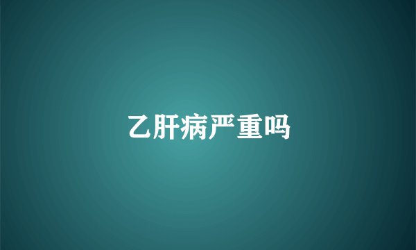 乙肝病严重吗