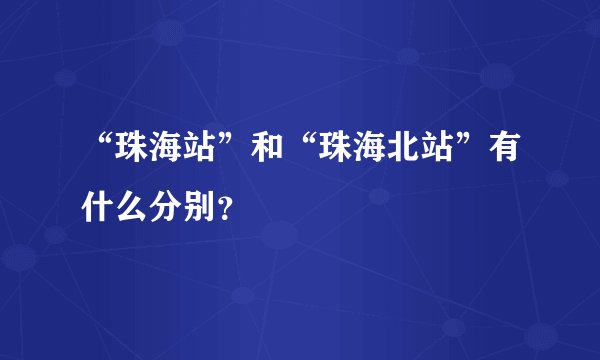 “珠海站”和“珠海北站”有什么分别?