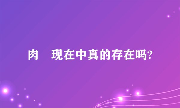 肉蓕现在中真的存在吗?
