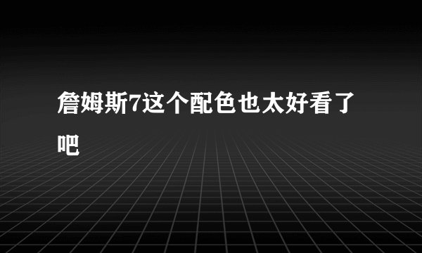 詹姆斯7这个配色也太好看了吧
