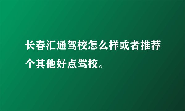 长春汇通驾校怎么样或者推荐个其他好点驾校。