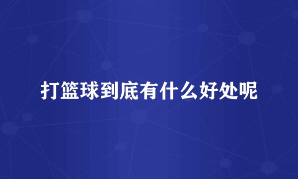 打篮球到底有什么好处呢