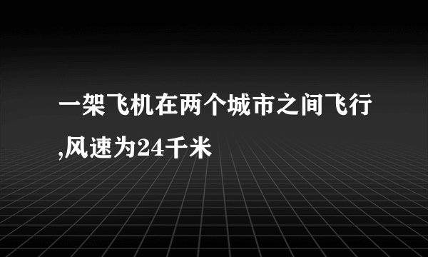 一架飞机在两个城市之间飞行,风速为24千米