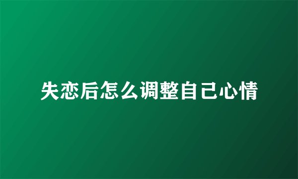 失恋后怎么调整自己心情