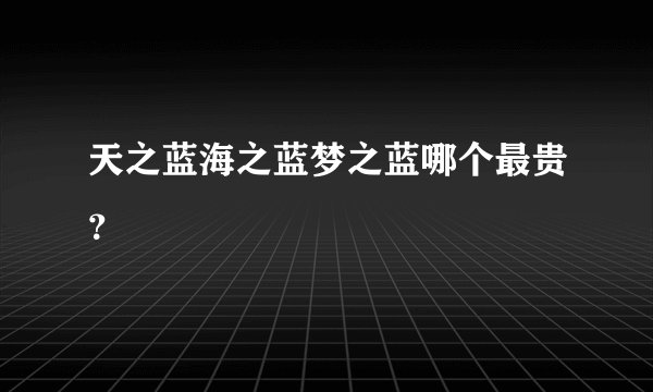 天之蓝海之蓝梦之蓝哪个最贵?