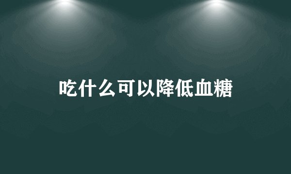 吃什么可以降低血糖