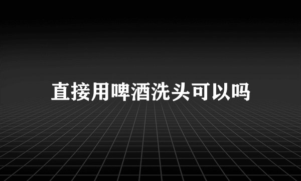 直接用啤酒洗头可以吗
