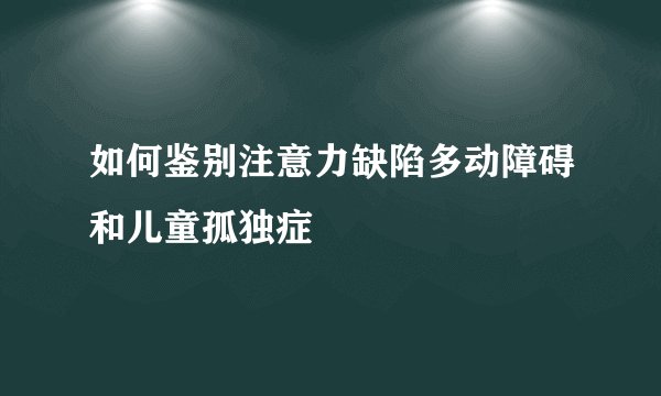 如何鉴别注意力缺陷多动障碍和儿童孤独症