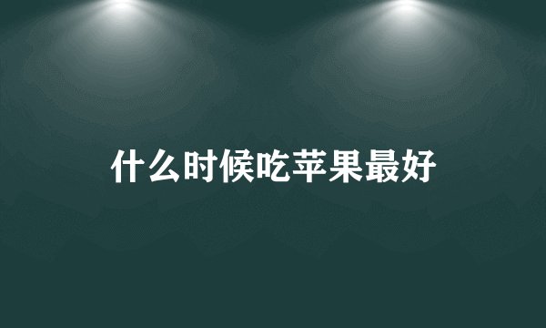 什么时候吃苹果最好