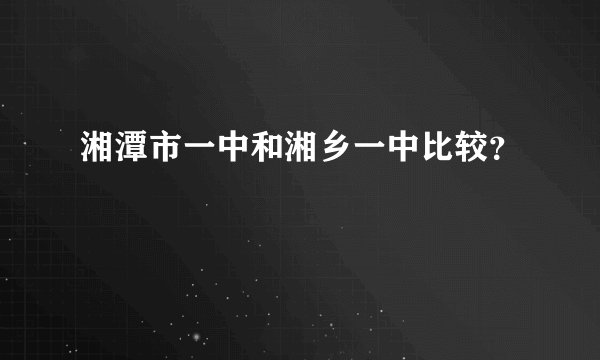 湘潭市一中和湘乡一中比较?