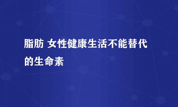 脂肪 女性健康生活不能替代的生命素