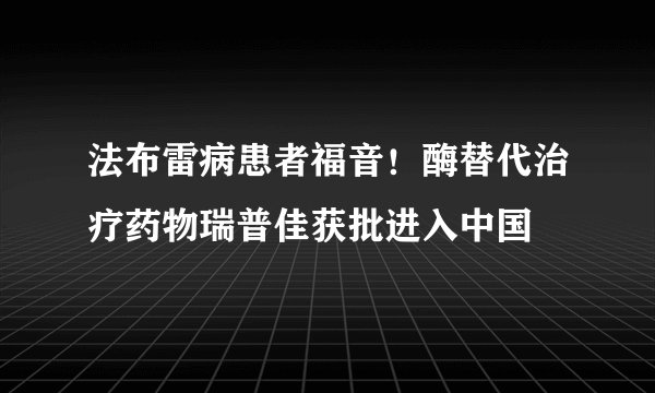 法布雷病患者福音！酶替代治疗药物瑞普佳获批进入中国   