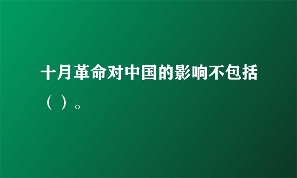 十月革命对中国的影响不包括()。