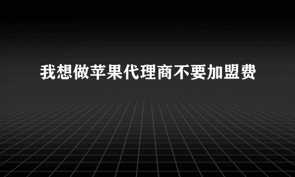 我想做苹果代理商不要加盟费