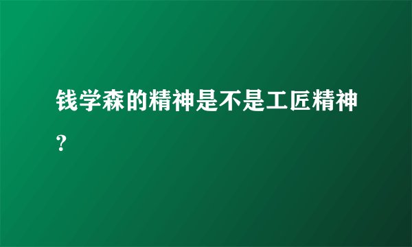 钱学森的精神是不是工匠精神？