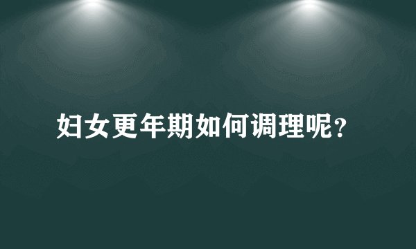 妇女更年期如何调理呢？