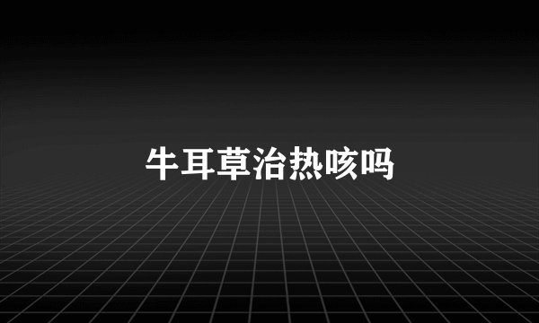 牛耳草治热咳吗
