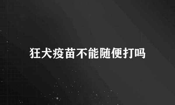 狂犬疫苗不能随便打吗