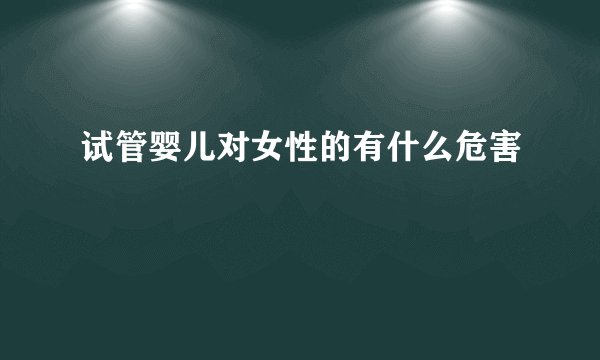试管婴儿对女性的有什么危害