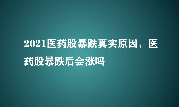 2021医药股暴跌真实原因，医药股暴跌后会涨吗