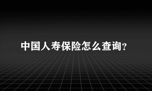 中国人寿保险怎么查询？